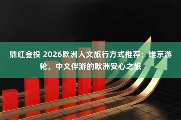 鼎红金投 2026欧洲人文旅行方式推荐：维京游轮，中文伴游的欧洲安心之旅