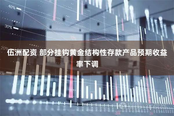 伍洲配资 部分挂钩黄金结构性存款产品预期收益率下调
