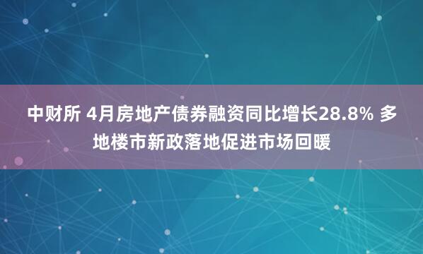 中财所 4月房地产债券融资同比增长28.8% 多地楼市新政落地促进市场回暖
