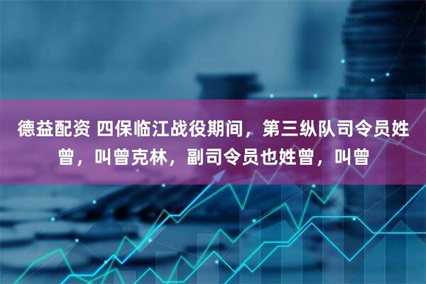 德益配资 四保临江战役期间，第三纵队司令员姓曾，叫曾克林，副司令员也姓曾，叫曾