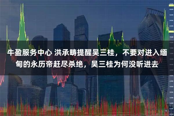 牛盈服务中心 洪承畴提醒吴三桂，不要对进入缅甸的永历帝赶尽杀绝，吴三桂为何没听进去