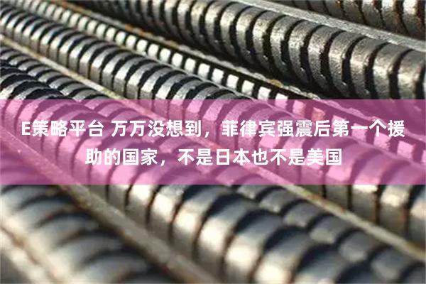 E策略平台 万万没想到，菲律宾强震后第一个援助的国家，不是日本也不是美国