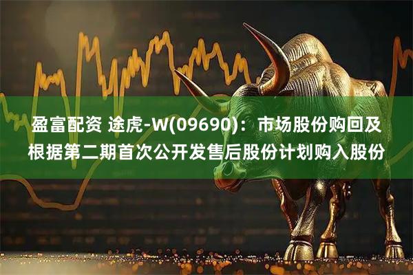 盈富配资 途虎-W(09690)：市场股份购回及根据第二期首次公开发售后股份计划购入股份