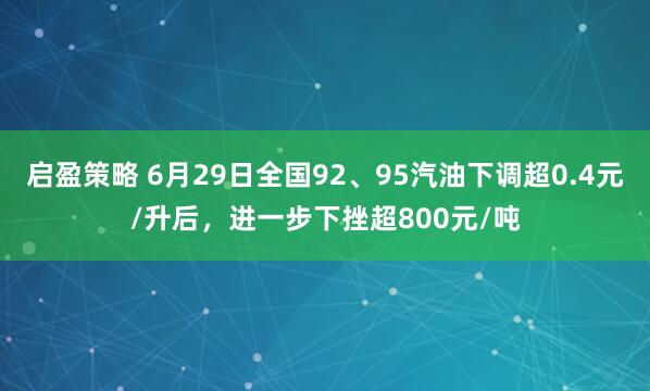 启盈策略 6月29日全国92、95汽油下调超0.4元/升后，进一步下挫超800元/吨