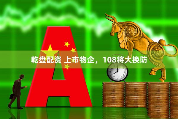 乾盘配资 上市物企，108将大换防