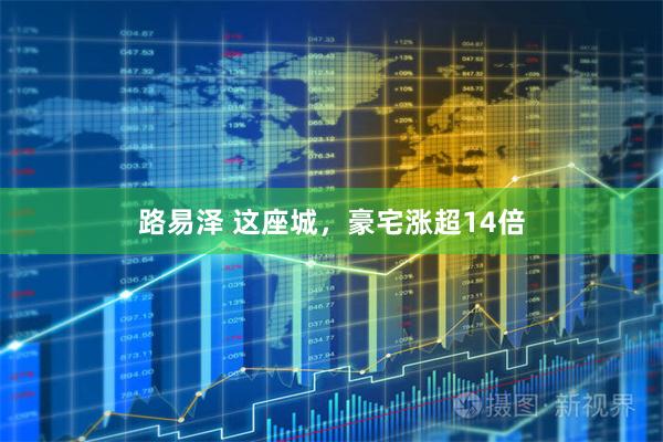 路易泽 这座城，豪宅涨超14倍