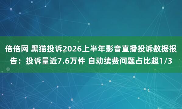 倍倍网 黑猫投诉2026上半年影音直播投诉数据报告：投诉量近7.6万件 自动续费问题占比超1/3