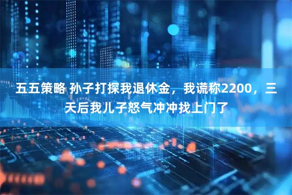 五五策略 孙子打探我退休金,我谎称2200,三天后我儿子怒气冲冲找上门了