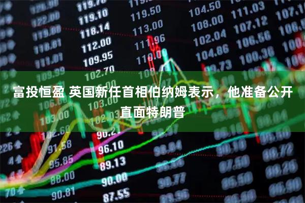 富投恒盈 英国新任首相伯纳姆表示，他准备公开直面特朗普