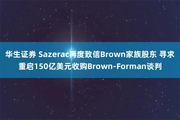 华生证券 Sazerac再度致信Brown家族股东 寻求重启150亿美元收购Brown-Forman谈判