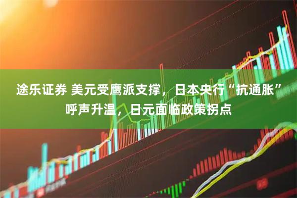 途乐证券 美元受鹰派支撑，日本央行“抗通胀”呼声升温，日元面临政策拐点
