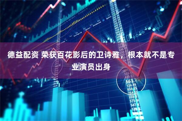 德益配资 荣获百花影后的卫诗雅，根本就不是专业演员出身