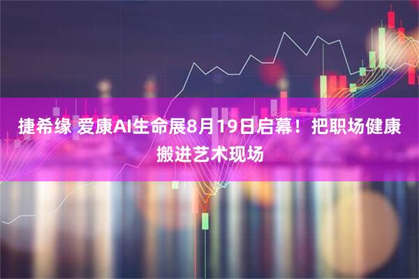 捷希缘 爱康AI生命展8月19日启幕！把职场健康搬进艺术现场