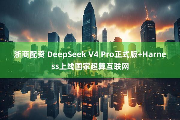 浙商配资 DeepSeek V4 Pro正式版+Harness上线国家超算互联网